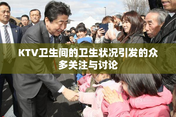 KTV卫生间的卫生状况引发的众多关注与讨论