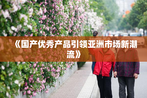 《国产优秀产品引领亚洲市场新潮流》