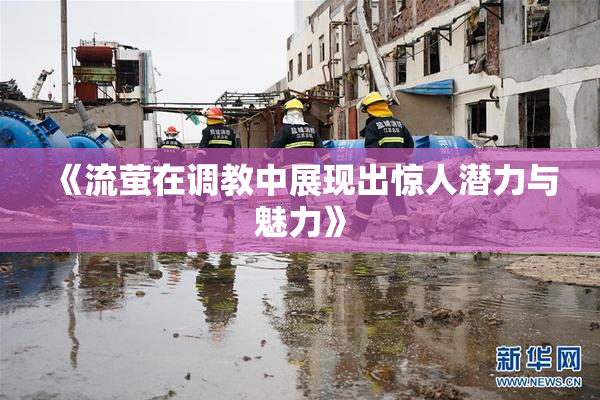《流萤在调教中展现出惊人潜力与魅力》