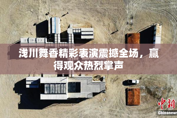浅川舞香精彩表演震撼全场，赢得观众热烈掌声