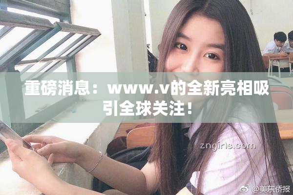 重磅消息：www.v的全新亮相吸引全球关注！