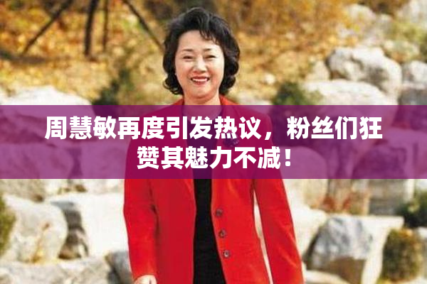 周慧敏再度引发热议，粉丝们狂赞其魅力不减！