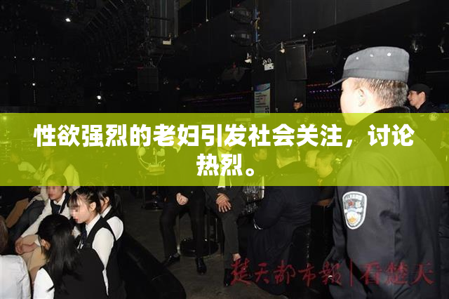 性欲强烈的老妇引发社会关注，讨论热烈。
