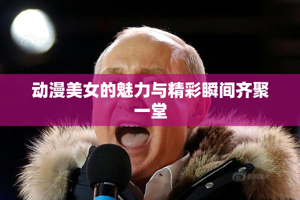 动漫美女的魅力与精彩瞬间齐聚一堂