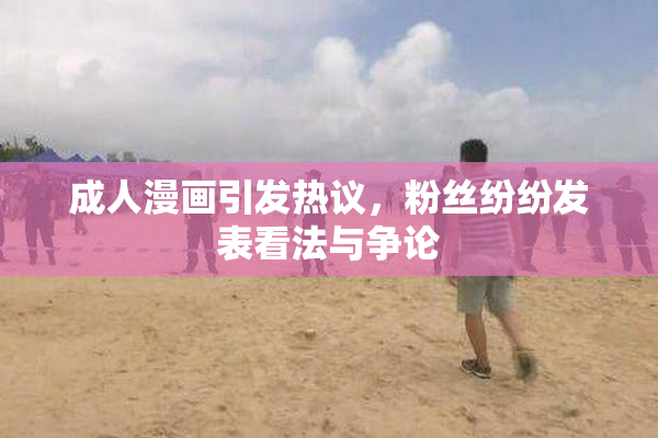 成人漫画引发热议，粉丝纷纷发表看法与争论