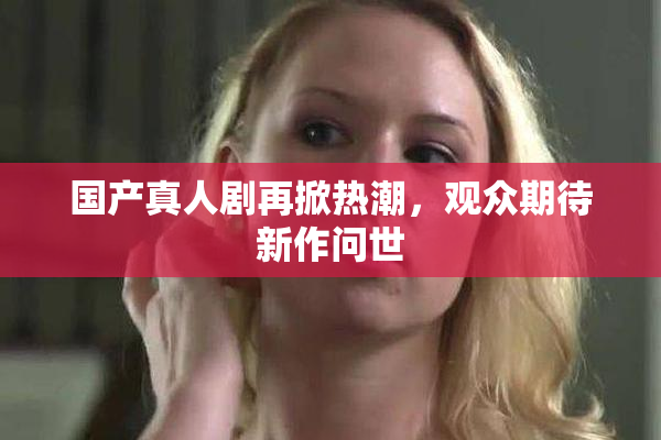 国产真人剧再掀热潮，观众期待新作问世