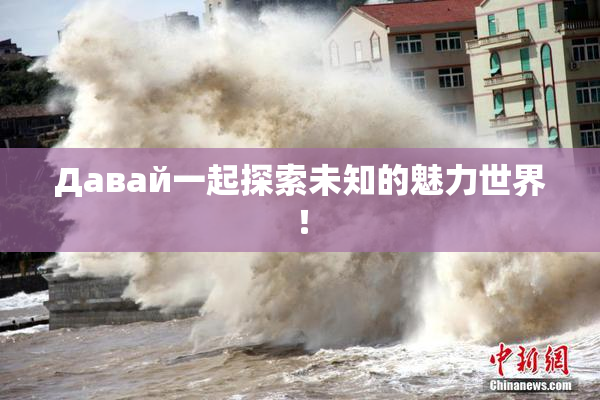 Давай一起探索未知的魅力世界！