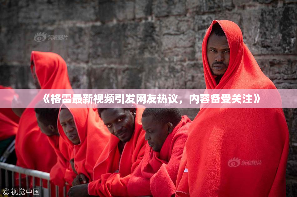 《格雷最新视频引发网友热议，内容备受关注》