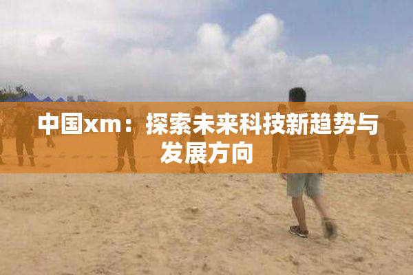 中国xm：探索未来科技新趋势与发展方向