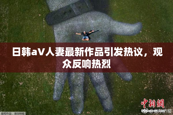 日韩aV人妻最新作品引发热议，观众反响热烈