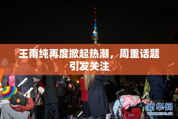 王雨纯再度掀起热潮，周重话题引发关注