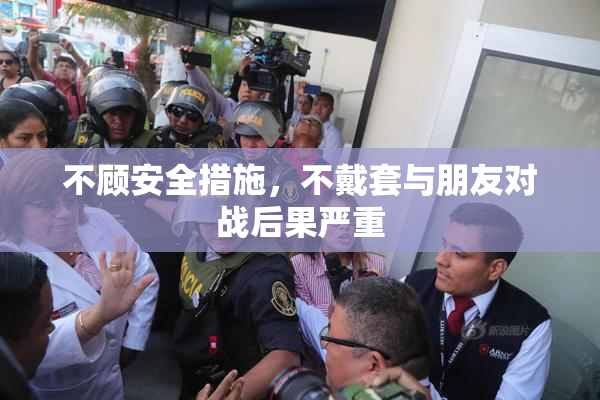 不顾安全措施，不戴套与朋友对战后果严重
