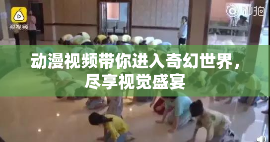 动漫视频带你进入奇幻世界，尽享视觉盛宴