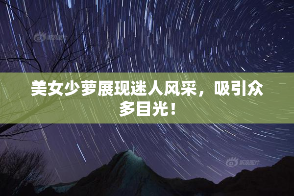 美女少萝展现迷人风采，吸引众多目光！