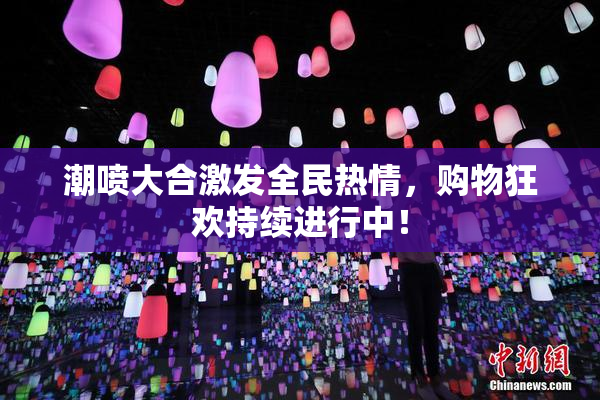 潮喷大合激发全民热情，购物狂欢持续进行中！