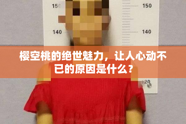 樱空桃的绝世魅力，让人心动不已的原因是什么？