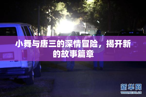 小舞与唐三的深情冒险，揭开新的故事篇章