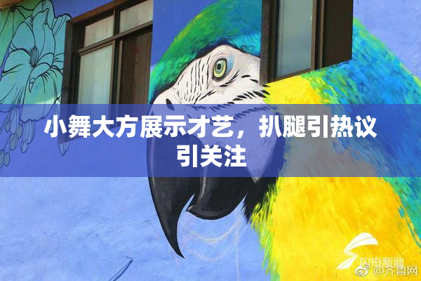 小舞大方展示才艺，扒腿引热议引关注