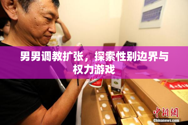男男调教扩张，探索性别边界与权力游戏