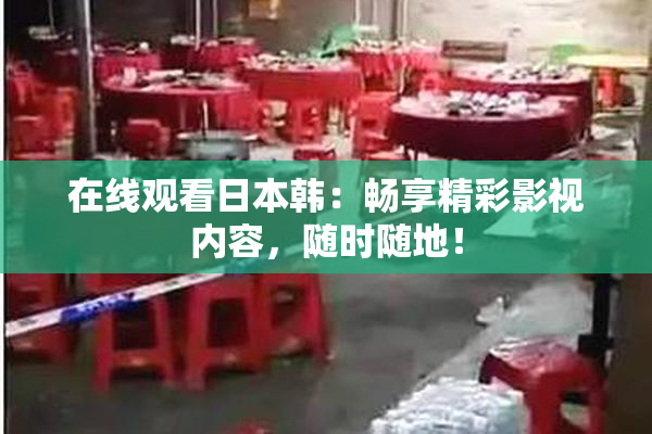 在线观看日本韩：畅享精彩影视内容，随时随地！