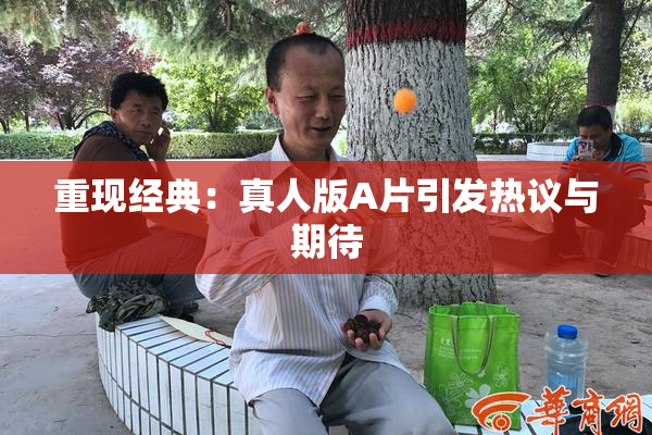重现经典：真人版A片引发热议与期待