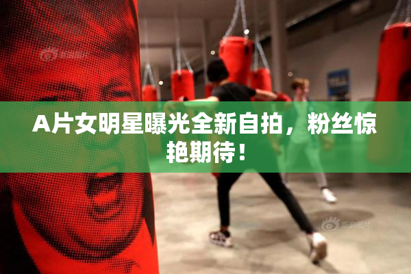 A片女明星曝光全新自拍，粉丝惊艳期待！