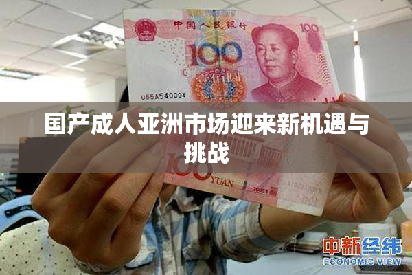 国产成人亚洲市场迎来新机遇与挑战