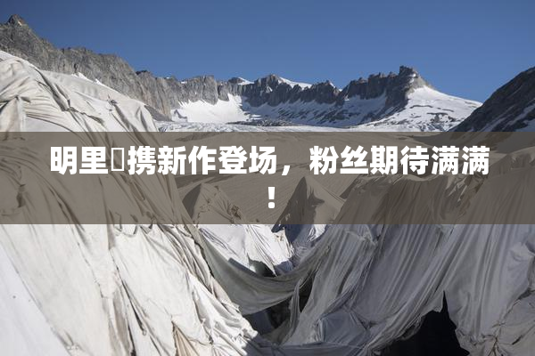 明里紬携新作登场，粉丝期待满满！