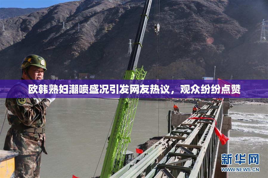 欧韩熟妇潮喷盛况引发网友热议，观众纷纷点赞