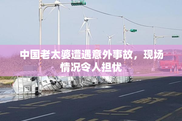 中国老太婆遭遇意外事故，现场情况令人担忧