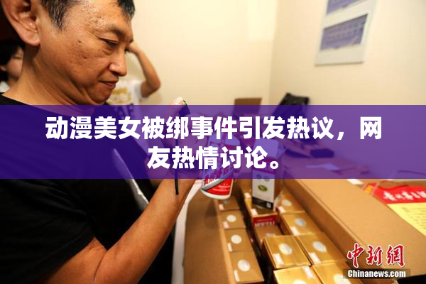 动漫美女被绑事件引发热议，网友热情讨论。