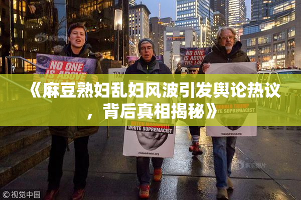 《麻豆熟妇乱妇风波引发舆论热议，背后真相揭秘》