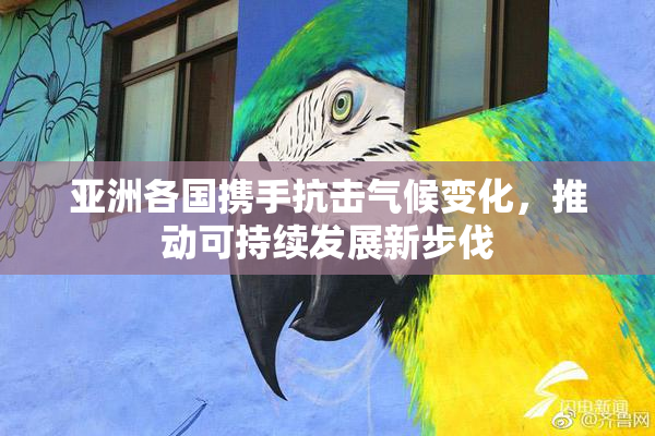 亚洲各国携手抗击气候变化，推动可持续发展新步伐