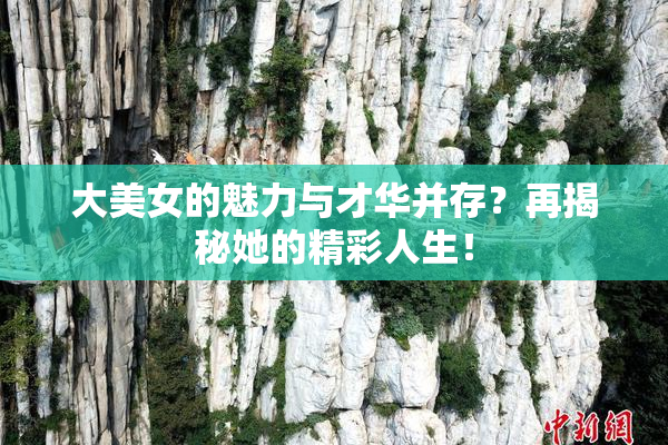 大美女的魅力与才华并存？再揭秘她的精彩人生！