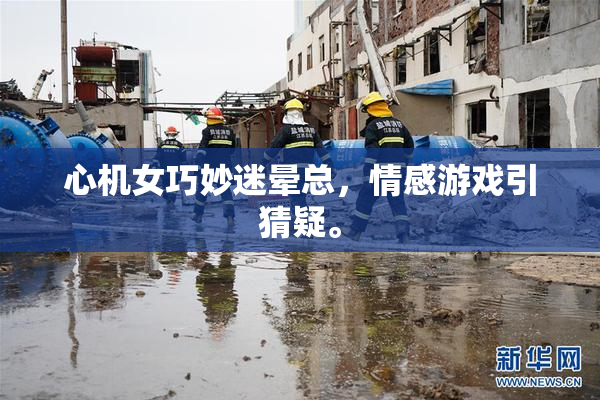 心机女巧妙迷晕总，情感游戏引猜疑。