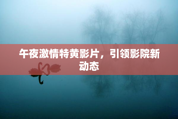 午夜激情特黄影片，引领影院新动态