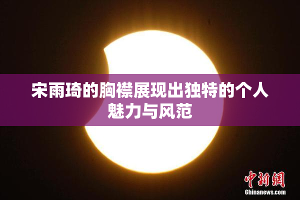 宋雨琦的胸襟展现出独特的个人魅力与风范