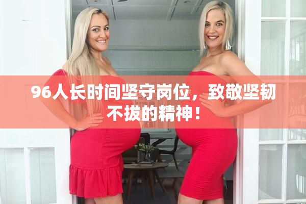 96人长时间坚守岗位，致敬坚韧不拔的精神！