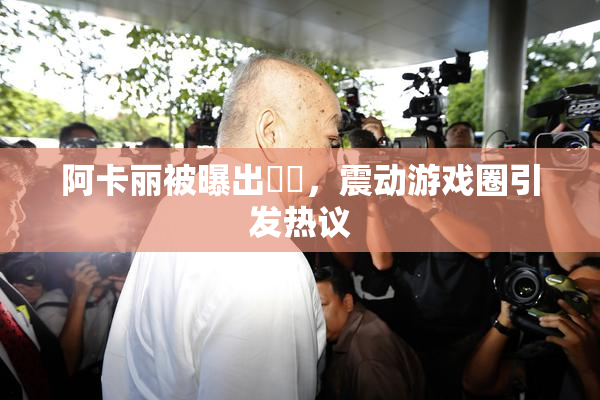 阿卡丽被曝出❌‌，震动游戏圈引发热议