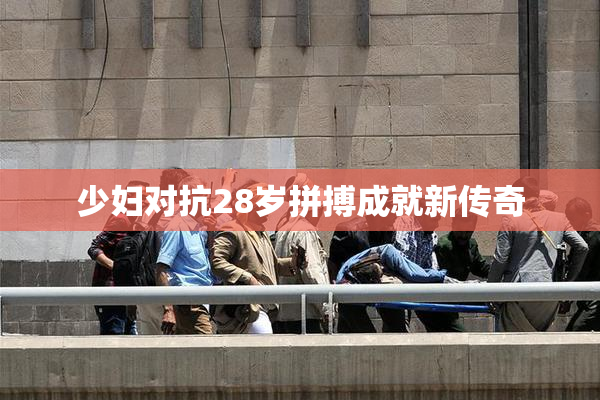 少妇对抗28岁拼搏成就新传奇