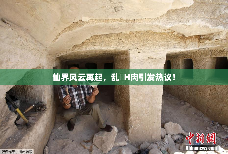 仙界风云再起，乱婬H肉引发热议！