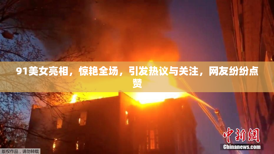 91美女亮相，惊艳全场，引发热议与关注，网友纷纷点赞