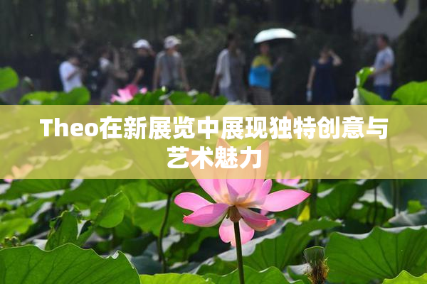 Theo在新展览中展现独特创意与艺术魅力