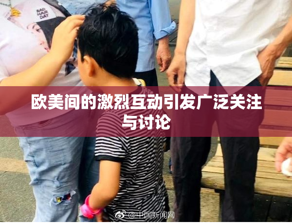 欧美间的激烈互动引发广泛关注与讨论