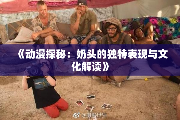 《动漫探秘：奶头的独特表现与文化解读》