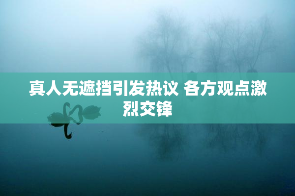 真人无遮挡引发热议 各方观点激烈交锋