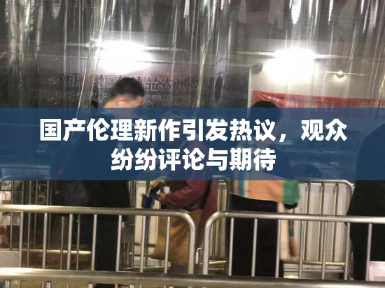 国产伦理新作引发热议，观众纷纷评论与期待