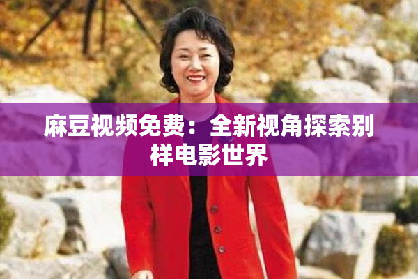麻豆视频免费：全新视角探索别样电影世界