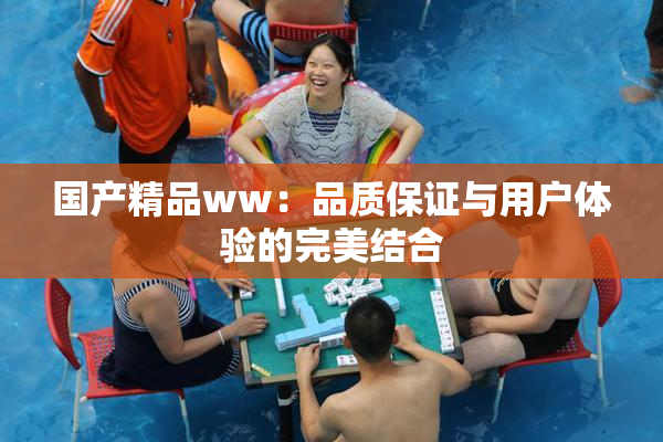 国产精品ww：品质保证与用户体验的完美结合