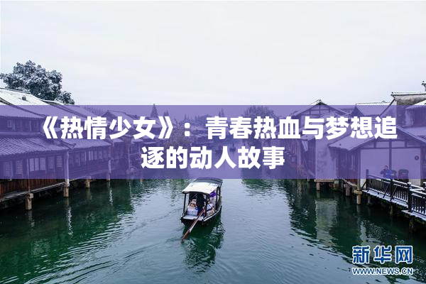 《热情少女》：青春热血与梦想追逐的动人故事